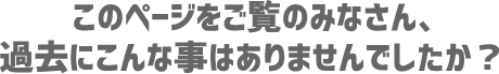 過去にこんな事はありませんでしたか？